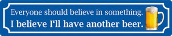 Everybody should belive in something. I belive I'll have another beer.